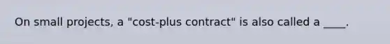 On small projects, a "cost-plus contract" is also called a ____.