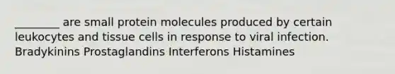 ________ are small protein molecules produced by certain leukocytes and tissue cells in response to viral infection. Bradykinins Prostaglandins Interferons Histamines