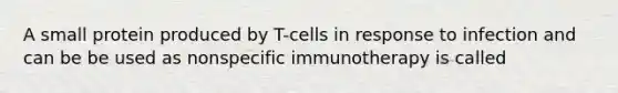 A small protein produced by T-cells in response to infection and can be be used as nonspecific immunotherapy is called