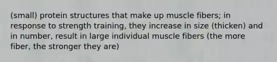 (small) protein structures that make up muscle fibers; in response to strength training, they increase in size (thicken) and in number, result in large individual muscle fibers (the more fiber, the stronger they are)