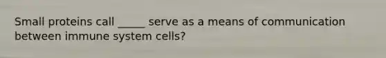 Small proteins call _____ serve as a means of communication between immune system cells?
