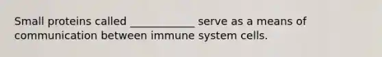 Small proteins called ____________ serve as a means of communication between immune system cells.