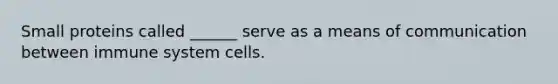 Small proteins called ______ serve as a means of communication between immune system cells.