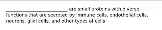 ___________________________ are small proteins with diverse functions that are secreted by immune cells, endothelial cells, neurons, glial cells, and other types of cells