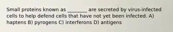 Small proteins known as ________ are secreted by virus-infected cells to help defend cells that have not yet been infected. A) haptens B) pyrogens C) interferons D) antigens