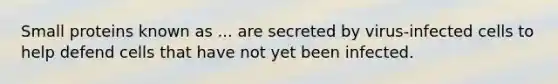 Small proteins known as ... are secreted by virus-infected cells to help defend cells that have not yet been infected.