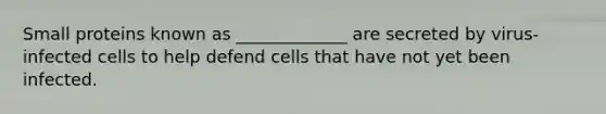 Small proteins known as _____________ are secreted by virus-infected cells to help defend cells that have not yet been infected.