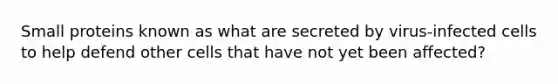 Small proteins known as what are secreted by virus-infected cells to help defend other cells that have not yet been affected?