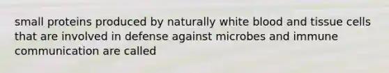 small proteins produced by naturally white blood and tissue cells that are involved in defense against microbes and immune communication are called