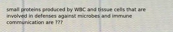 small proteins produced by WBC and tissue cells that are involved in defenses against microbes and immune communication are ???