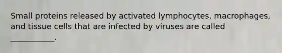 Small proteins released by activated lymphocytes, macrophages, and tissue cells that are infected by viruses are called ___________.