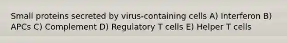 Small proteins secreted by virus-containing cells A) Interferon B) APCs C) Complement D) Regulatory T cells E) Helper T cells