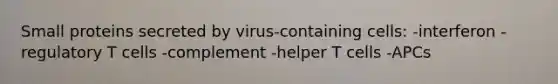 Small proteins secreted by virus-containing cells: -interferon -regulatory T cells -complement -helper T cells -APCs