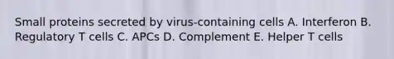 Small proteins secreted by virus-containing cells A. Interferon B. Regulatory T cells C. APCs D. Complement E. Helper T cells