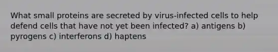 What small proteins are secreted by virus-infected cells to help defend cells that have not yet been infected? a) antigens b) pyrogens c) interferons d) haptens