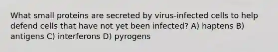 What small proteins are secreted by virus-infected cells to help defend cells that have not yet been infected? A) haptens B) antigens C) interferons D) pyrogens