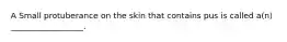 A Small protuberance on the skin that contains pus is called a(n) __________________.