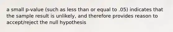 a small p-value (such as less than or equal to .05) indicates that the sample result is unlikely, and therefore provides reason to accept/reject the null hypothesis