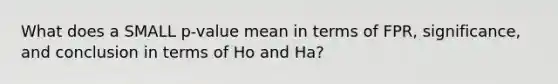 What does a SMALL p-value mean in terms of FPR, significance, and conclusion in terms of Ho and Ha?