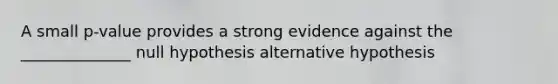 A small p-value provides a strong evidence against the ______________ null hypothesis alternative hypothesis