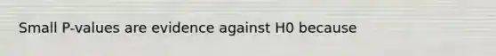 Small P-values are evidence against H0 because