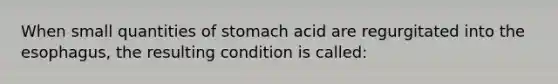 When small quantities of stomach acid are regurgitated into the esophagus, the resulting condition is called: