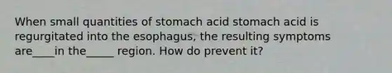 When small quantities of stomach acid stomach acid is regurgitated into the esophagus, the resulting symptoms are____in the_____ region. How do prevent it?