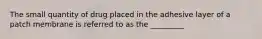 The small quantity of drug placed in the adhesive layer of a patch membrane is referred to as the _________