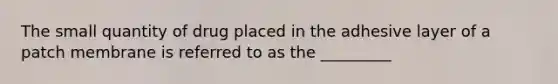 The small quantity of drug placed in the adhesive layer of a patch membrane is referred to as the _________