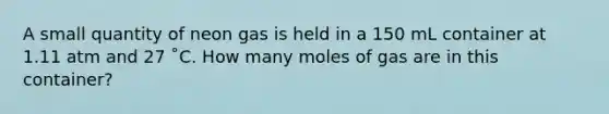 A small quantity of neon gas is held in a 150 mL container at 1.11 atm and 27 ˚C. How many moles of gas are in this container?