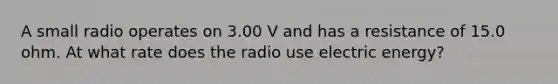 A small radio operates on 3.00 V and has a resistance of 15.0 ohm. At what rate does the radio use electric energy?