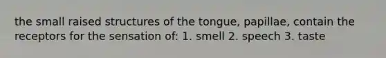 the small raised structures of the tongue, papillae, contain the receptors for the sensation of: 1. smell 2. speech 3. taste