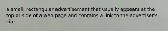 a small, rectangular advertisement that usually appears at the top or side of a web page and contains a link to the advertiser's site