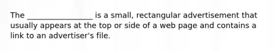 The _________________ is a small, rectangular advertisement that usually appears at the top or side of a web page and contains a link to an advertiser's file.