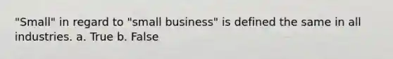 "Small" in regard to "small business" is defined the same in all industries. a. True b. False