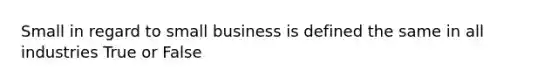 Small in regard to small business is defined the same in all industries True or False