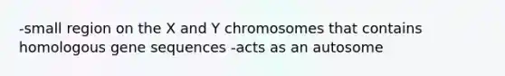 -small region on the X and Y chromosomes that contains homologous gene sequences -acts as an autosome