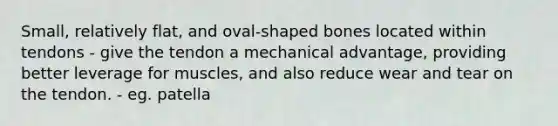 Small, relatively flat, and oval-shaped bones located within tendons - give the tendon a mechanical advantage, providing better leverage for muscles, and also reduce wear and tear on the tendon. - eg. patella