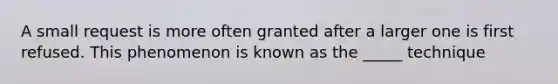 A small request is more often granted after a larger one is first refused. This phenomenon is known as the _____ technique