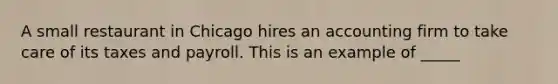 A small restaurant in Chicago hires an accounting firm to take care of its taxes and payroll. This is an example of _____