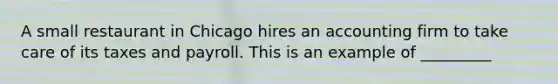 A small restaurant in Chicago hires an accounting firm to take care of its taxes and payroll. This is an example of _________