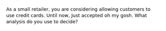 As a small retailer, you are considering allowing customers to use credit cards. Until now, Just accepted oh my gosh. What analysis do you use to decide?