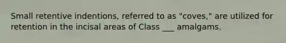 Small retentive indentions, referred to as "coves," are utilized for retention in the incisal areas of Class ___ amalgams.