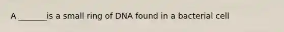 A _______is a small ring of DNA found in a bacterial cell