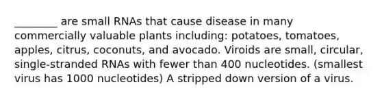 ________ are small RNAs that cause disease in many commercially valuable plants including: potatoes, tomatoes, apples, citrus, coconuts, and avocado. Viroids are small, circular, single-stranded RNAs with fewer than 400 nucleotides. (smallest virus has 1000 nucleotides) A stripped down version of a virus.