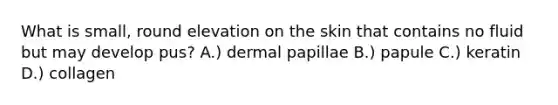 What is small, round elevation on the skin that contains no fluid but may develop pus? A.) dermal papillae B.) papule C.) keratin D.) collagen