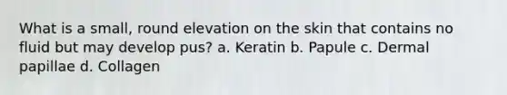 What is a small, round elevation on the skin that contains no fluid but may develop pus? a. Keratin b. Papule c. Dermal papillae d. Collagen