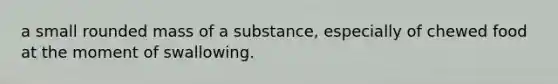 a small rounded mass of a substance, especially of chewed food at the moment of swallowing.