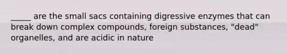 _____ are the small sacs containing digressive enzymes that can break down complex compounds, foreign substances, "dead" organelles, and are acidic in nature