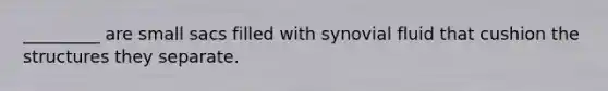 _________ are small sacs filled with synovial fluid that cushion the structures they separate.